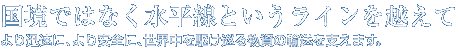 国境ではなく水平線というラインを越えて より迅速に、より安全に、世界中を駆け巡る物資の輸送を支えます。